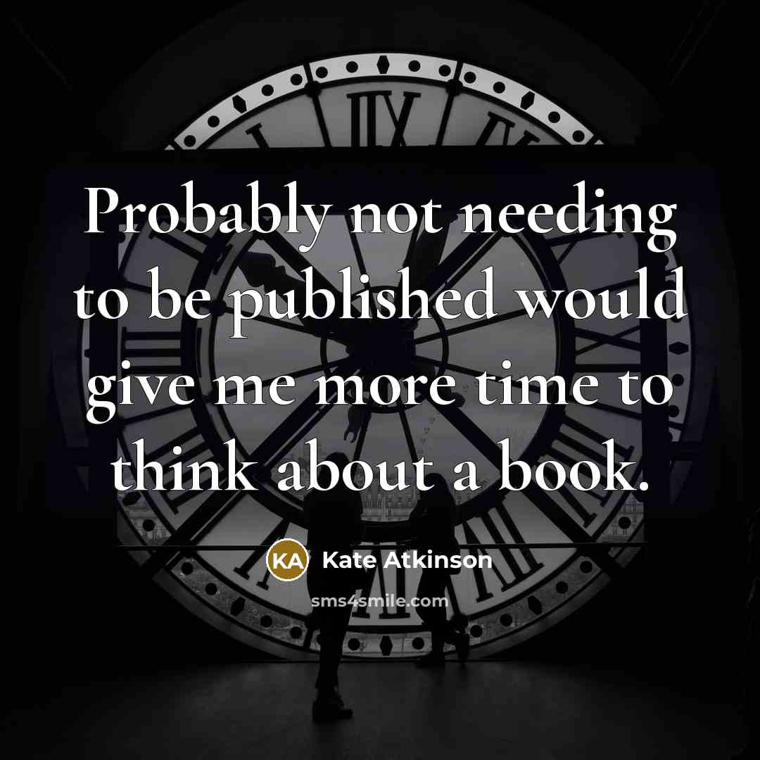 “Probably not needing to be published would give me more time to think about a book.” quote by Kate Atkinson
