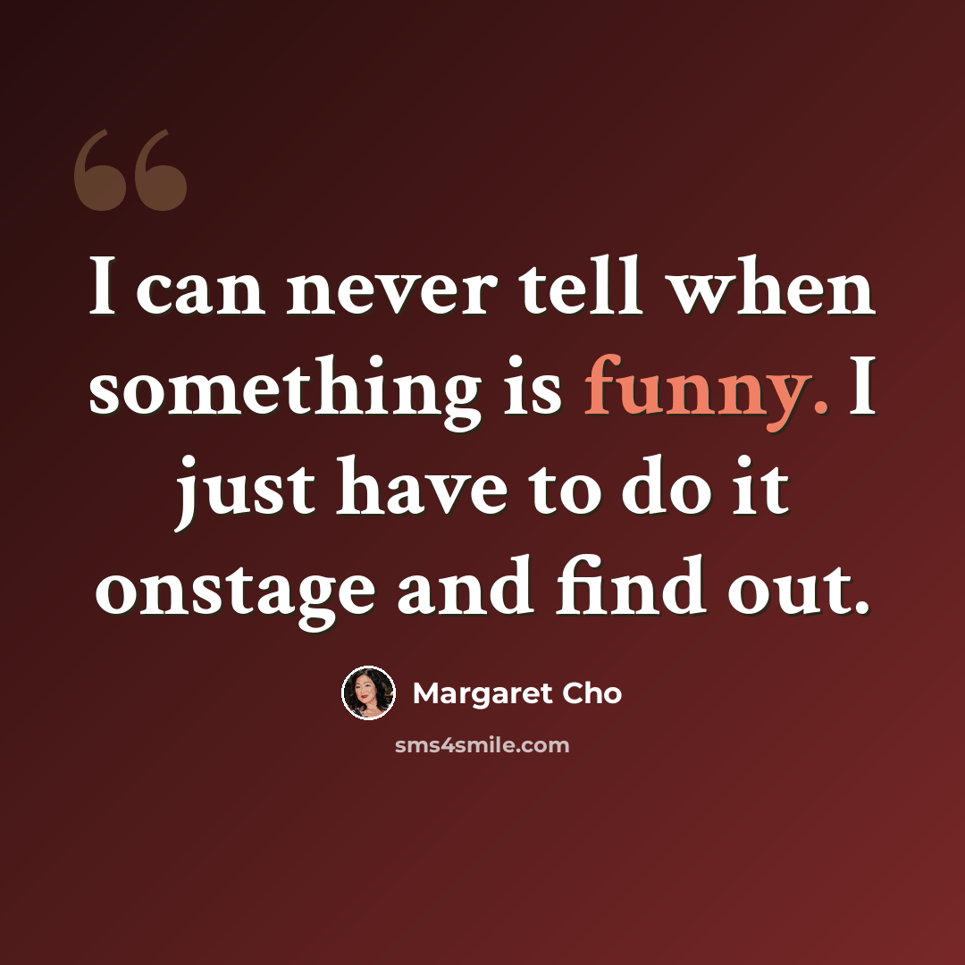 “I can never tell when something is funny. I just have to do it onstage and find out.” quote by Margaret Cho