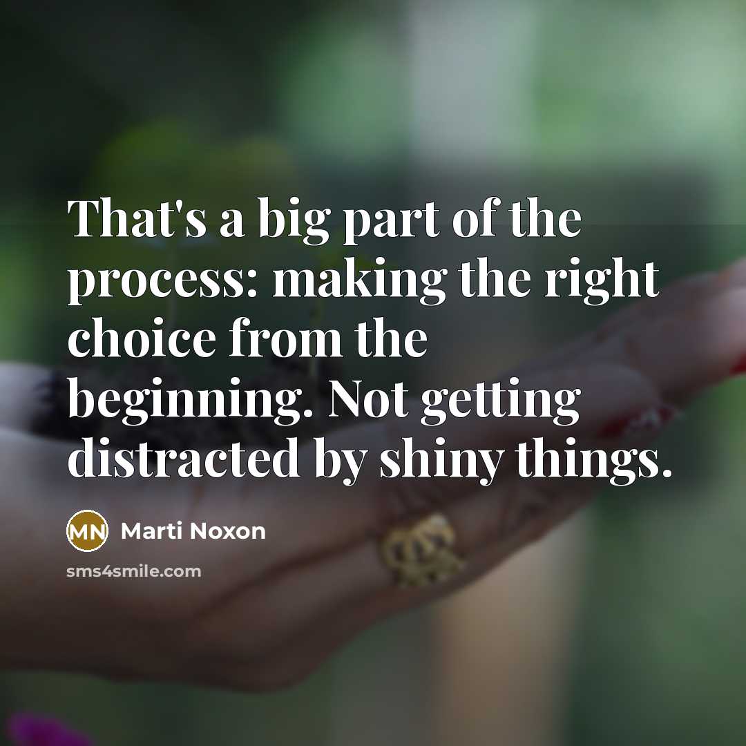 “That's a big part of the process: making the right choice from the beginning. Not getting distracted by shiny things.” quote by Marti Noxon