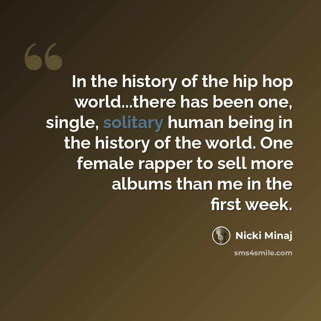 “In the history of the hip hop world...there has been one, single, solitary human being in the history of the world. One female rapper to sell more albums than me in the first week.” quote by Nicki Minaj