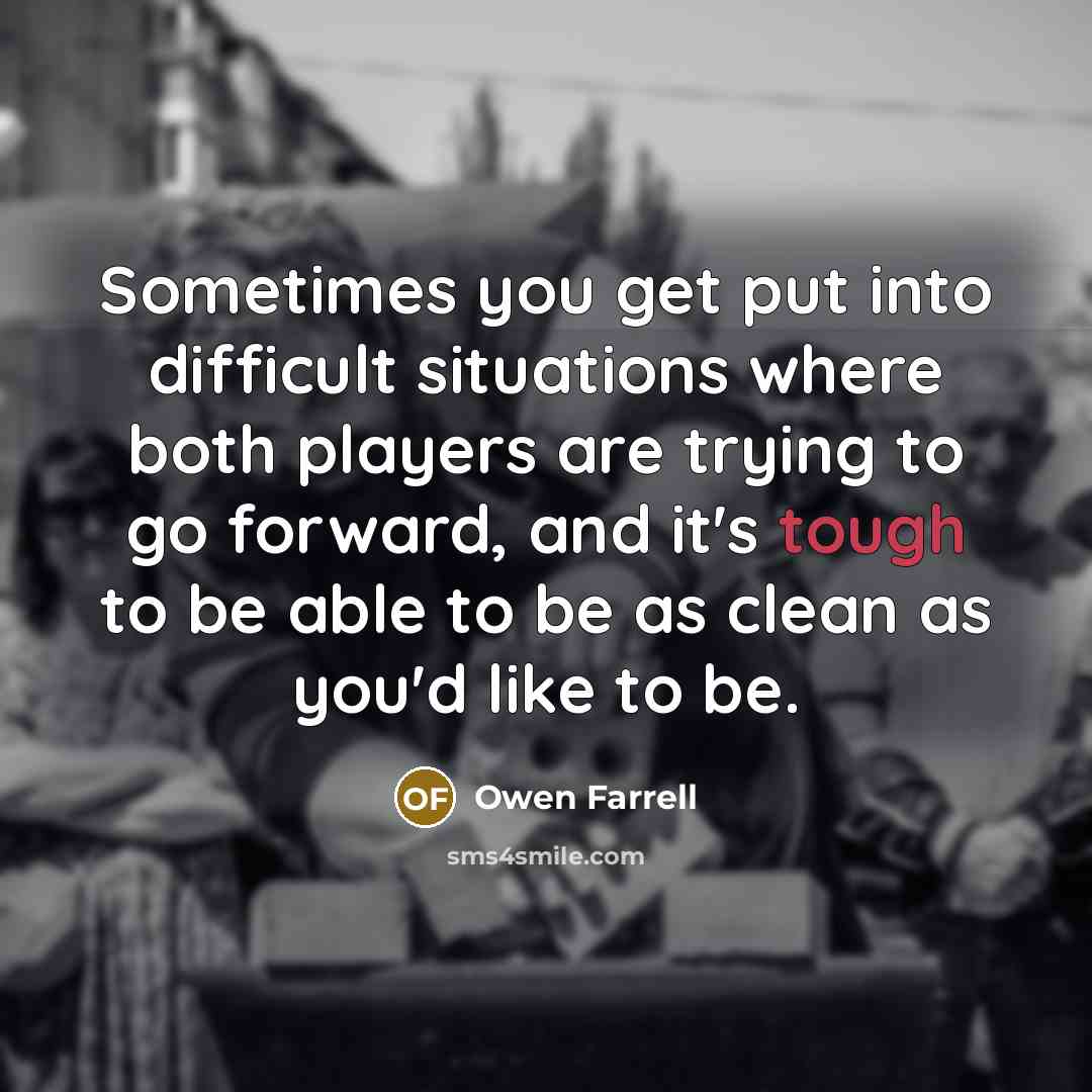 “Sometimes you get put into difficult situations where both players are trying to go forward, and it's tough to be able to be as clean as you'd like to be.” quote by Owen Farrell