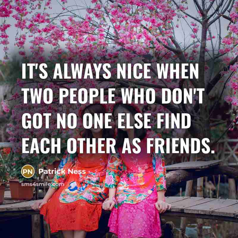 “It's always nice when two people who don't got no one else find each other as friends.” quote by Patrick Ness