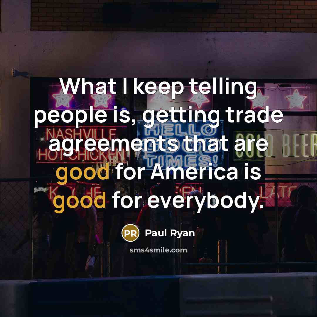 “What I keep telling people is, getting trade agreements that are good for America is good for everybody.” quote by Paul Ryan