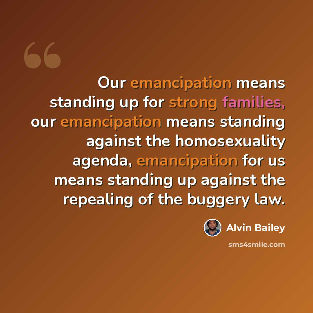 “Our emancipation means standing up for strong families, our emancipation means standing against the homosexuality agenda, emancipation for us means standing up against the repealing of the buggery law.” quote by Alvin Bailey