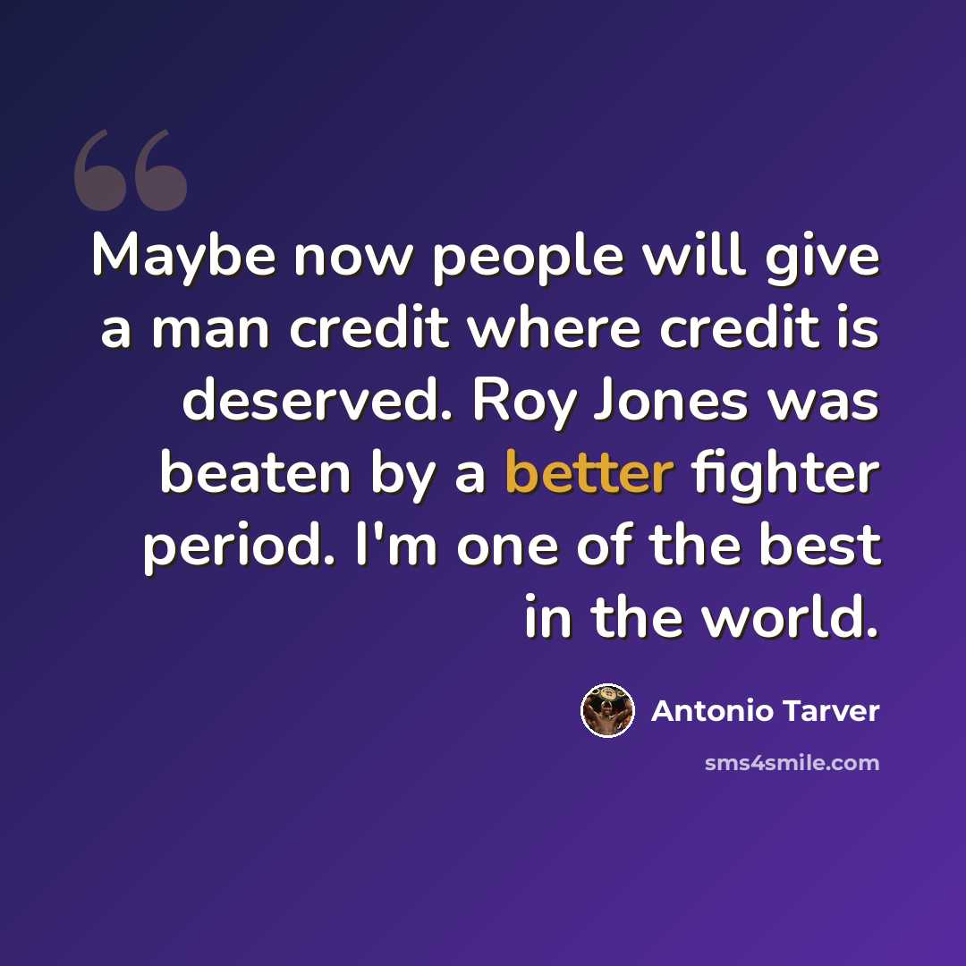 “Maybe now people will give a man credit where credit is deserved. Roy Jones was beaten by a better fighter period. I'm one of the best in the world.” quote by Antonio Tarver