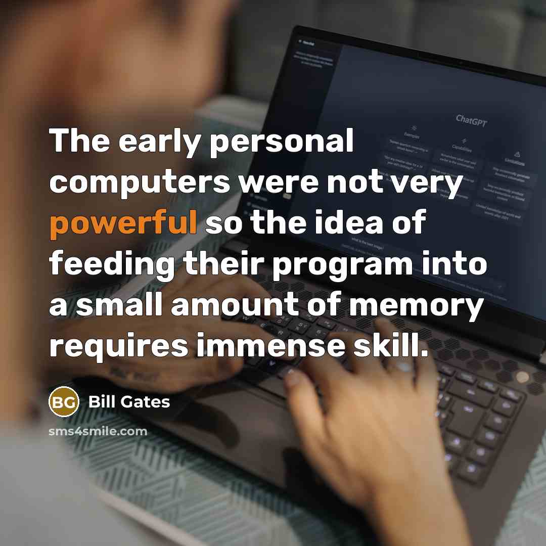 “The early personal computers were not very powerful so the idea of feeding their program into a small amount of memory requires immense skill.” quote by Bill Gates