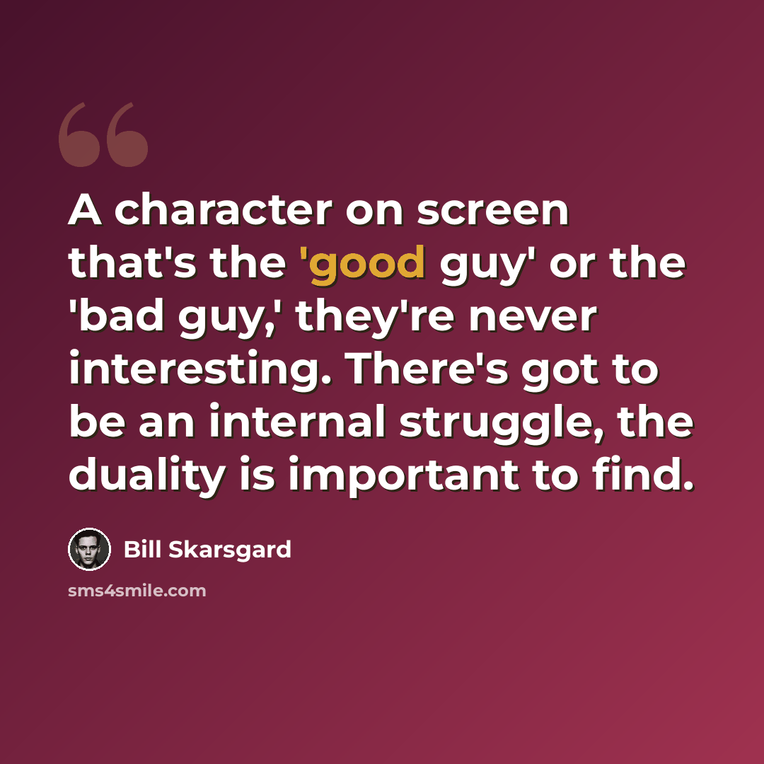 “A character on screen that's the 'good guy' or the 'bad guy,' they're never interesting. There's got to be an internal struggle, the duality is important to find.” quote by Bill Skarsgard