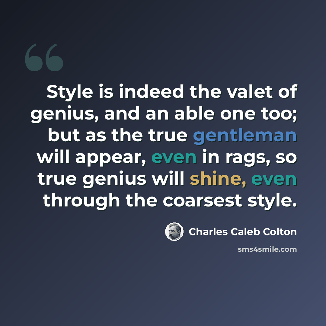 “Style is indeed the valet of genius, and an able one too; but as the true gentleman will appear, even in rags, so true genius will shine, even through the coarsest style.” quote by Charles Caleb Colton