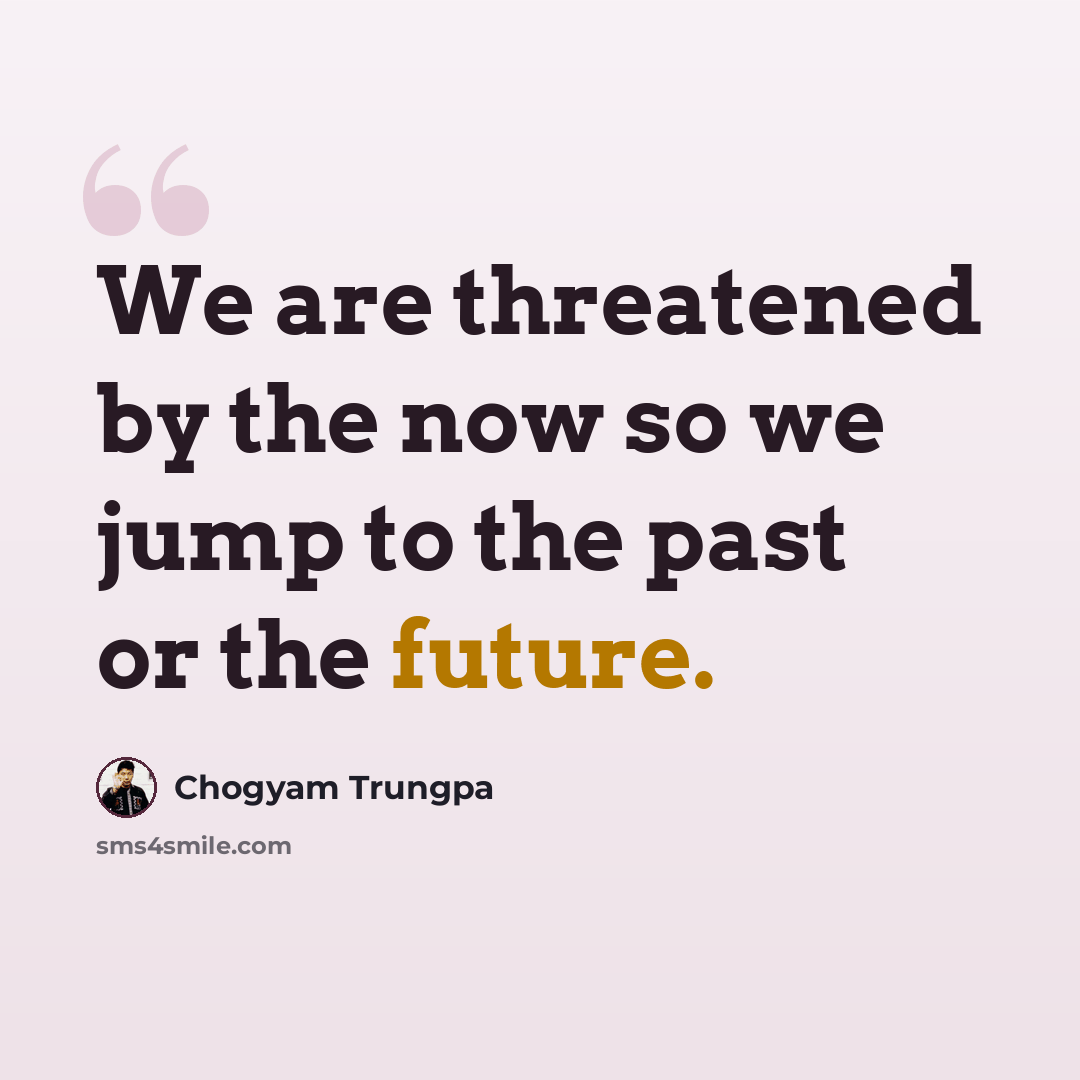 “We are threatened by the now so we jump to the past or the future.” quote by Chogyam Trungpa