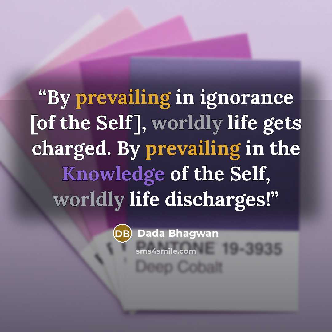 “By prevailing in ignorance [of the Self], worldly life gets charged. By prevailing in the Knowledge of the Self, worldly life discharges!” quote by Dada Bhagwan