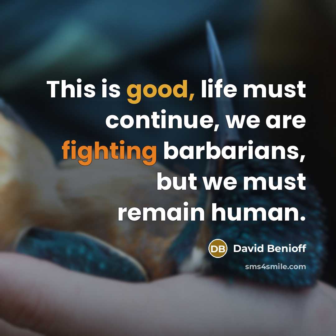 “This is good, life must continue, we are fighting barbarians, but we must remain human.” quote by David Benioff