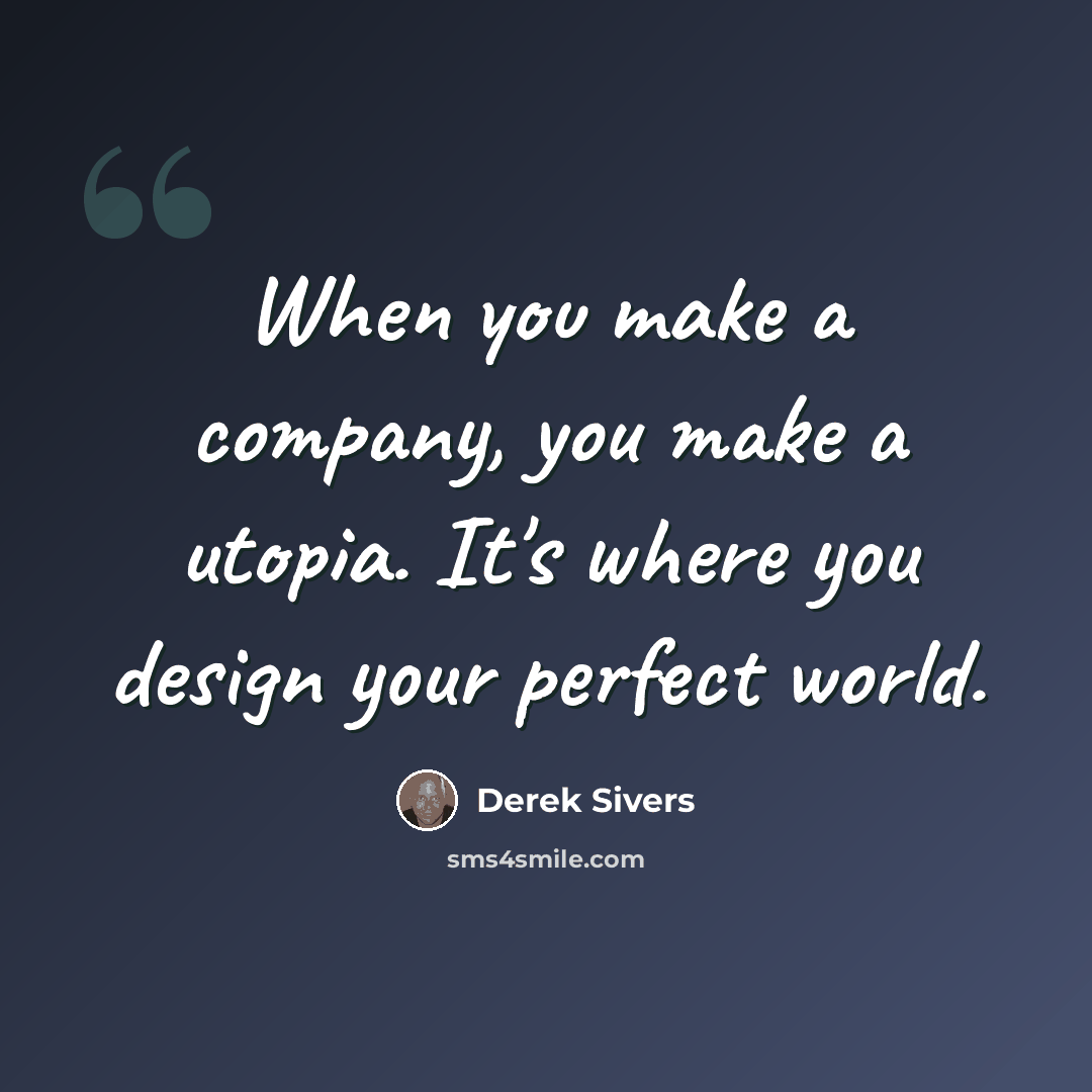 “When you make a company, you make a utopia. It's where you design your perfect world.” quote by Derek Sivers