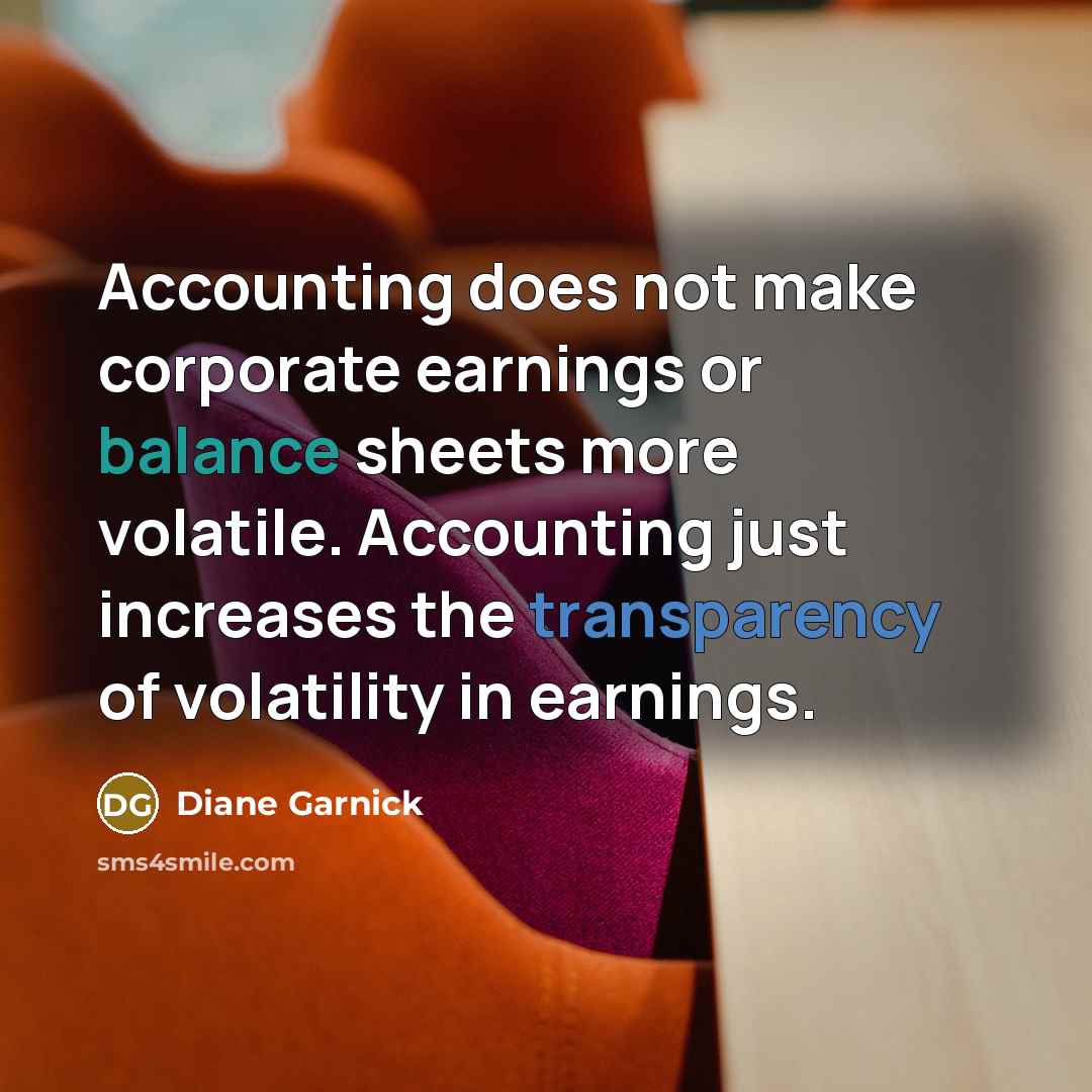 “Accounting does not make corporate earnings or balance sheets more volatile. Accounting just increases the transparency of volatility in earnings.” quote by Diane Garnick