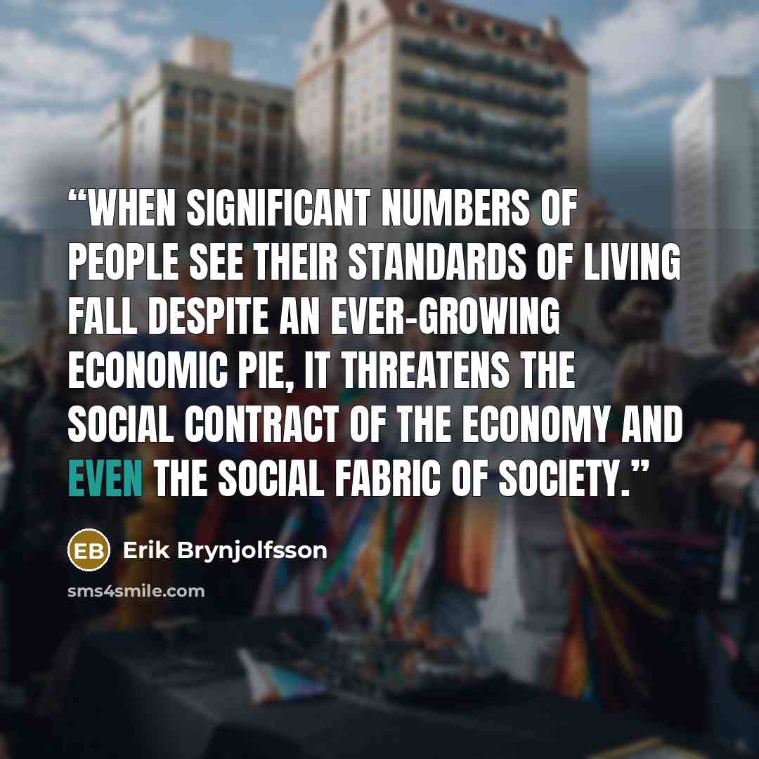 “When significant numbers of people see their standards of living fall despite an ever-growing economic pie, it threatens the social contract of the economy and even the social fabric of society.” quote by Erik Brynjolfsson
