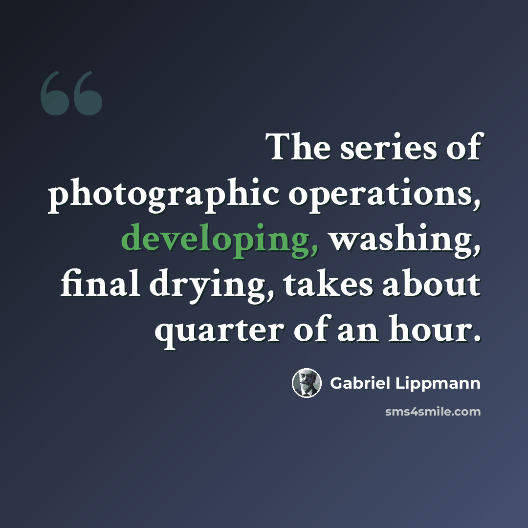 “The series of photographic operations, developing, washing, final drying, takes about quarter of an hour.” quote by Gabriel Lippmann