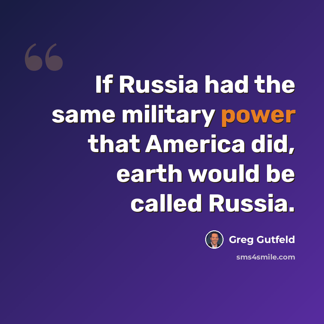 “If Russia had the same military power that America did, earth would be called Russia.” quote by Greg Gutfeld