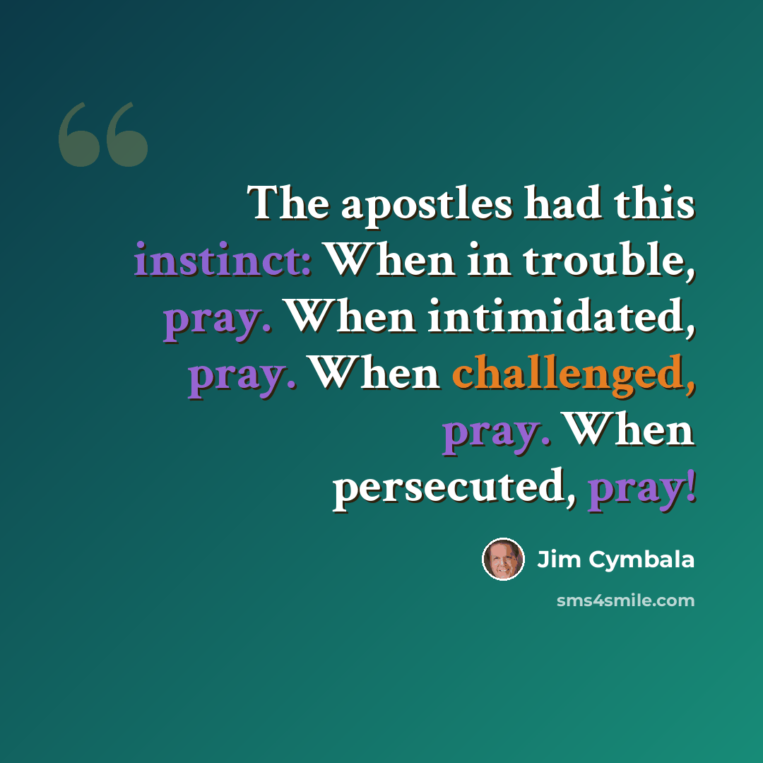 “The apostles had this instinct: When in trouble, pray. When intimidated, pray. When challenged, pray. When persecuted, pray!” quote by Jim Cymbala