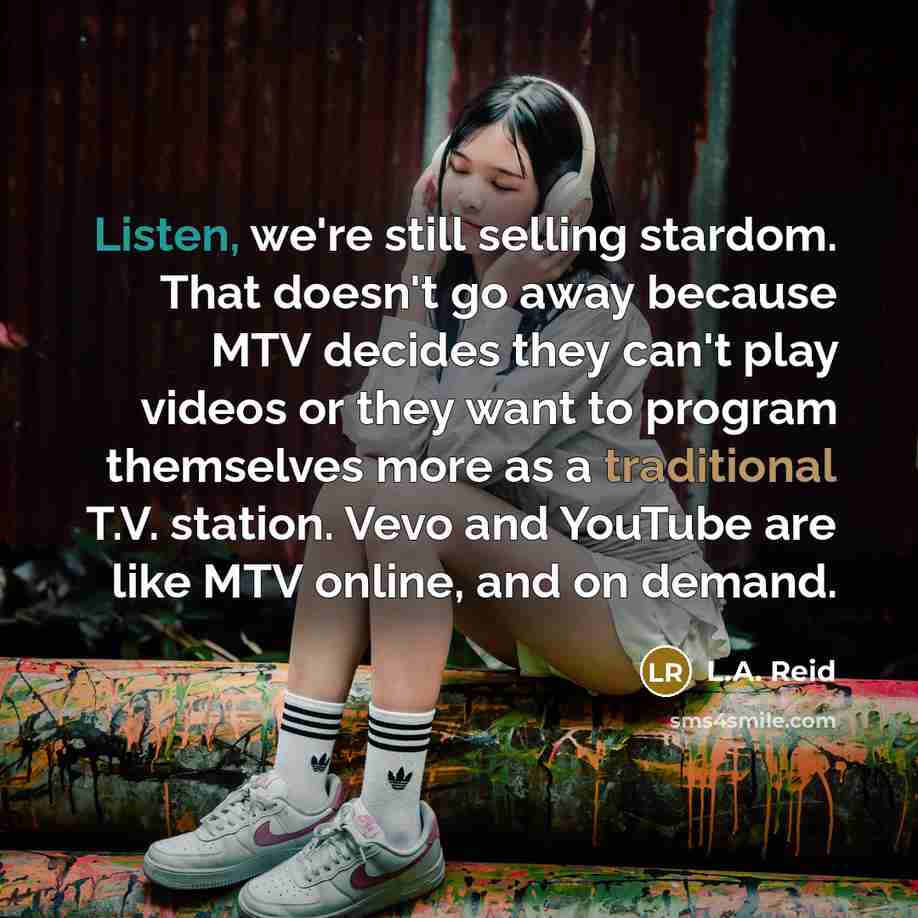 “Listen, we're still selling stardom. That doesn't go away because MTV decides they can't play videos or they want to program themselves more as a traditional T.V. station. Vevo and YouTube are like MTV online, and on demand.” quote by L.A. Reid
