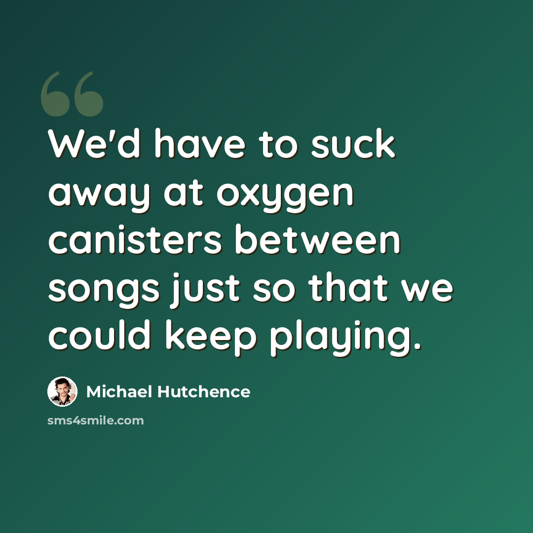 “We'd have to suck away at oxygen canisters between songs just so that we could keep playing.” quote by Michael Hutchence