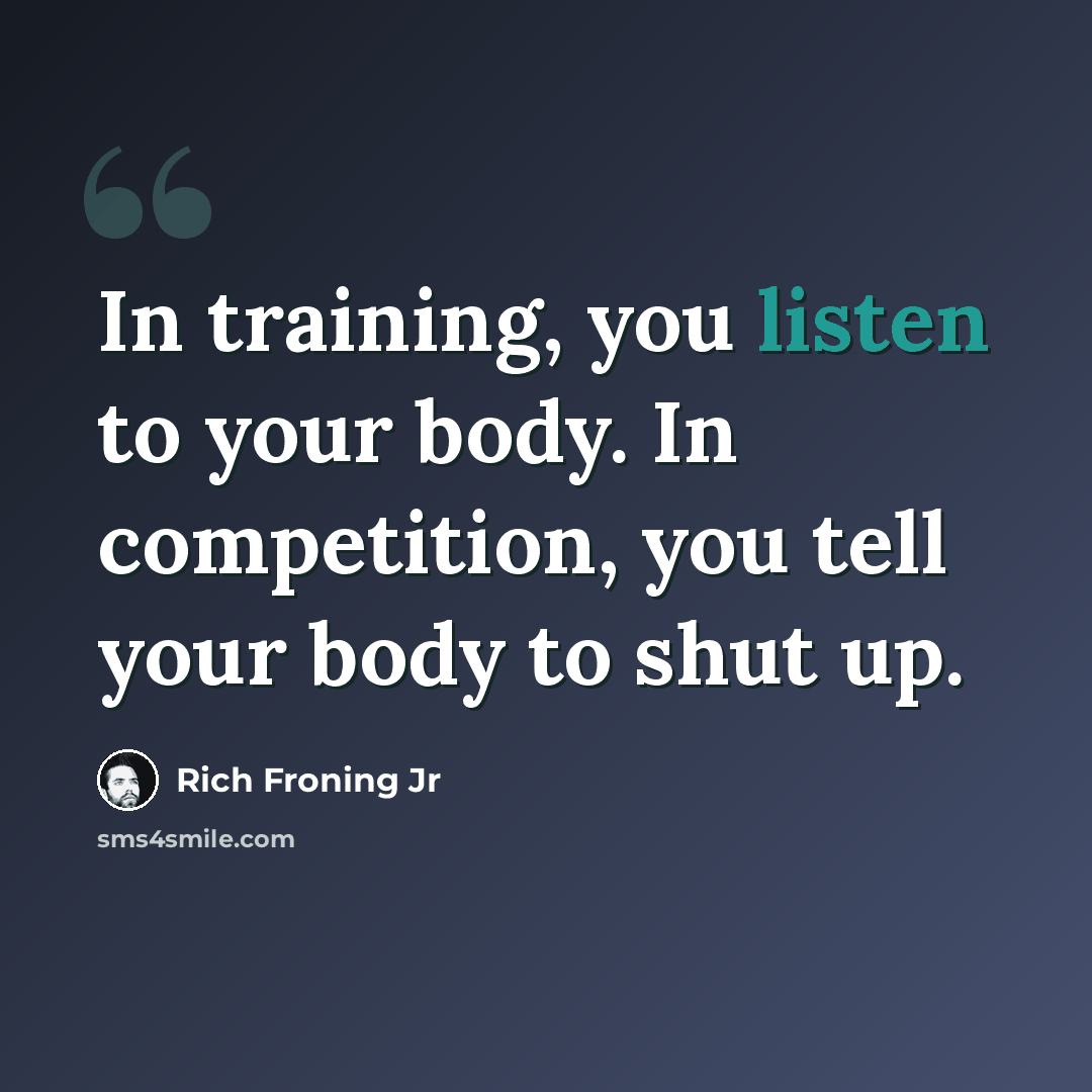 “In training, you listen to your body. In competition, you tell your body to shut up.” quote by Rich Froning Jr