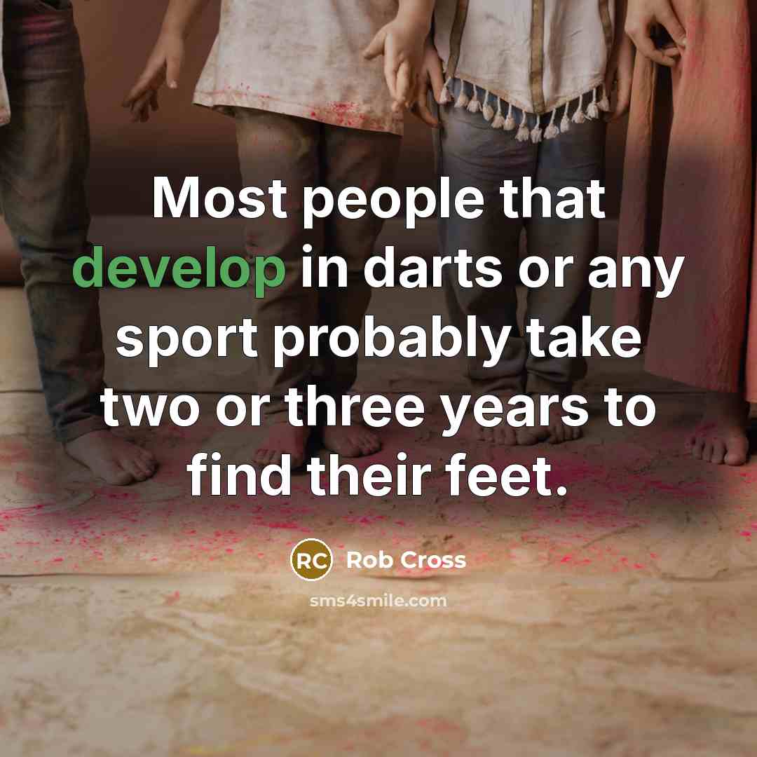 “Most people that develop in darts or any sport probably take two or three years to find their feet.” quote by Rob Cross