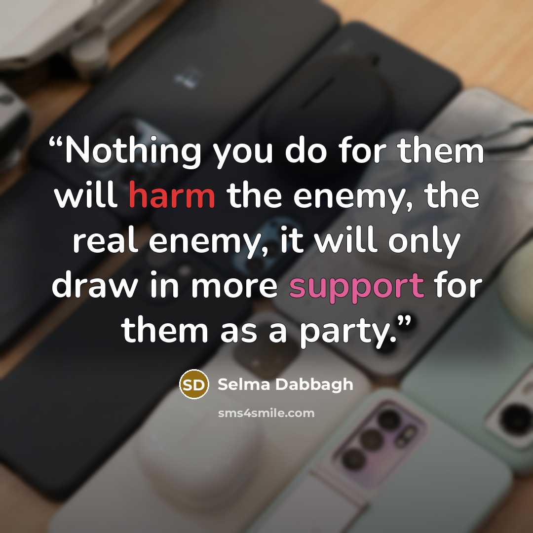 “Nothing you do for them will harm the enemy, the real enemy, it will only draw in more support for them as a party.” quote by Selma Dabbagh