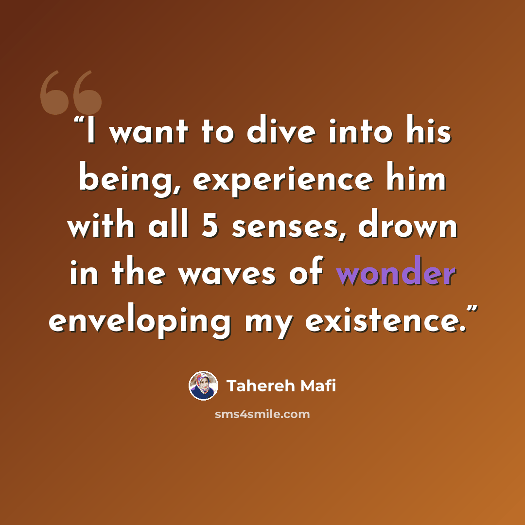 “I want to dive into his being, experience him with all 5 senses, drown in the waves of wonder enveloping my existence.” quote by Tahereh Mafi