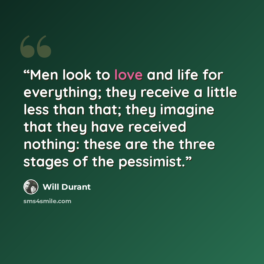 “Men look to love and life for everything; they receive a little less than that; they imagine that they have received nothing: these are the three stages of the pessimist.” quote by Will Durant