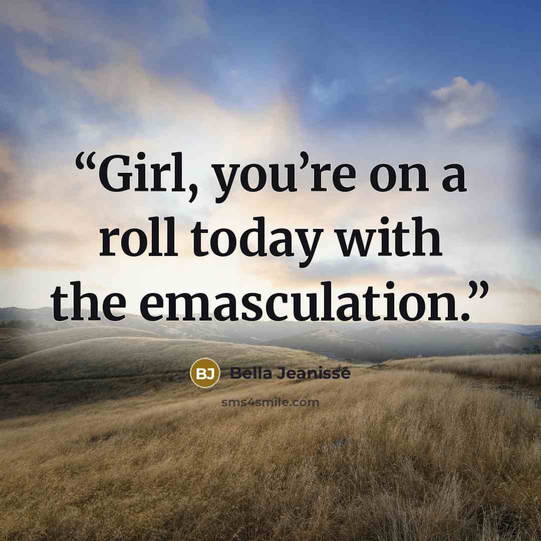 “Girl, you’re on a roll today with the emasculation.” quote by Bella Jeanisse