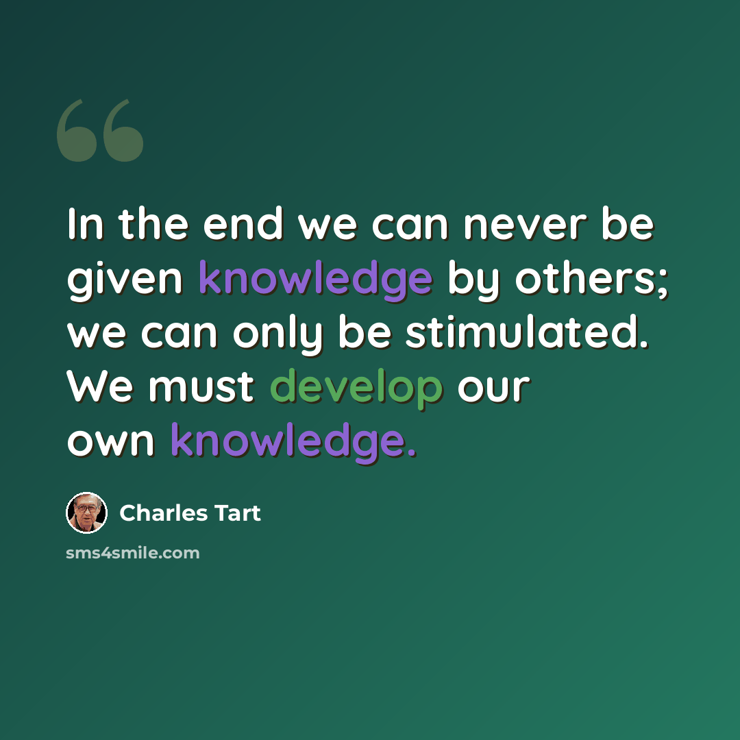 “In the end we can never be given knowledge by others; we can only be stimulated. We must develop our own knowledge.” quote by Charles Tart