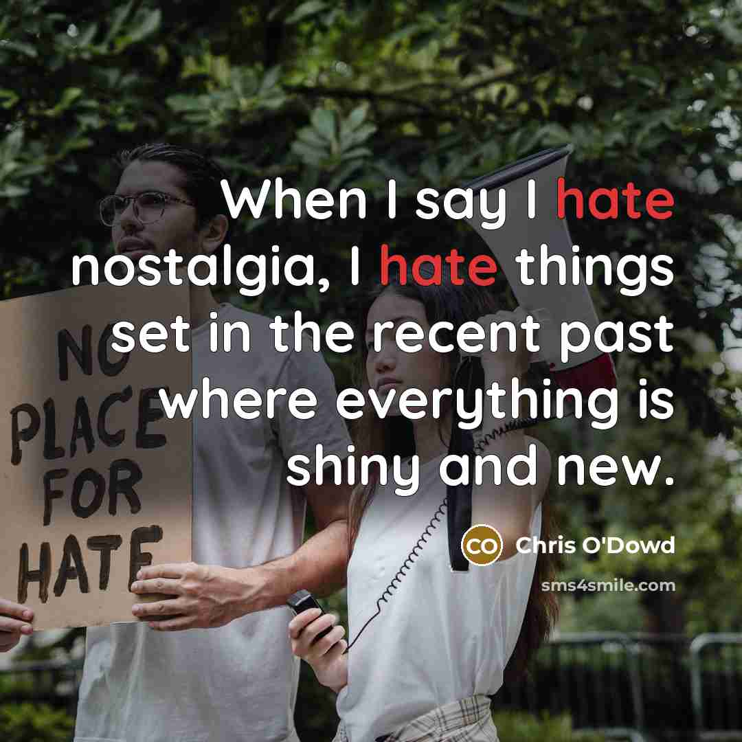 “When I say I hate nostalgia, I hate things set in the recent past where everything is shiny and new.” quote by Chris O'Dowd