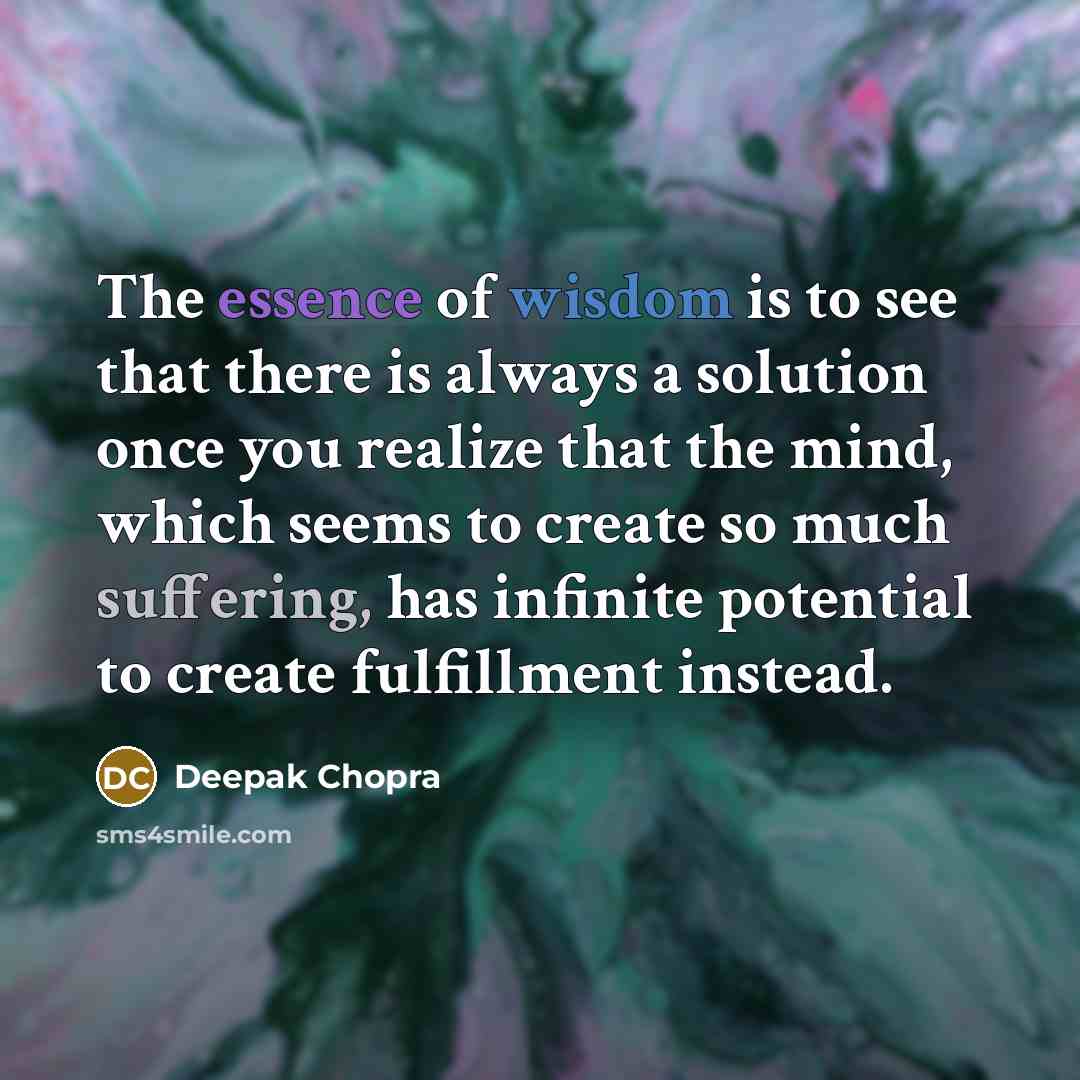 “The essence of wisdom is to see that there is always a solution once you realize that the mind, which seems to create so much suffering, has infinite potential to create fulfillment instead.” quote by Deepak Chopra