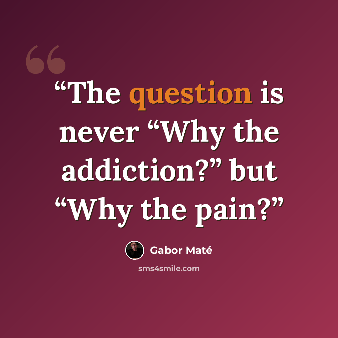 “The question is never “Why the addiction?” but “Why the pain?” quote by Gabor Maté