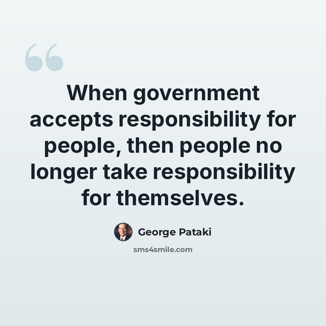 “When government accepts responsibility for people, then people no longer take responsibility for themselves.” quote by George Pataki