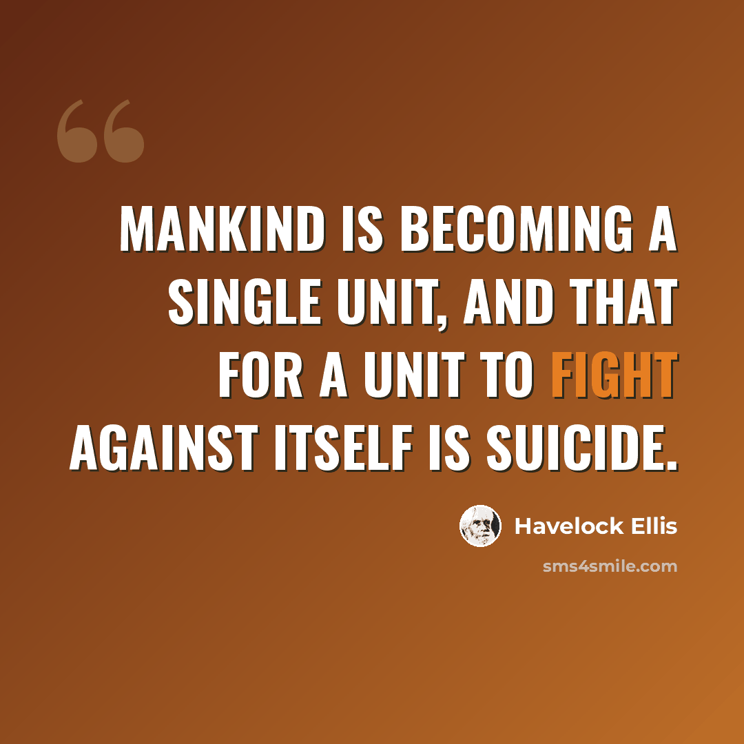 “Mankind is becoming a single unit, and that for a unit to fight against itself is suicide.” quote by Havelock Ellis