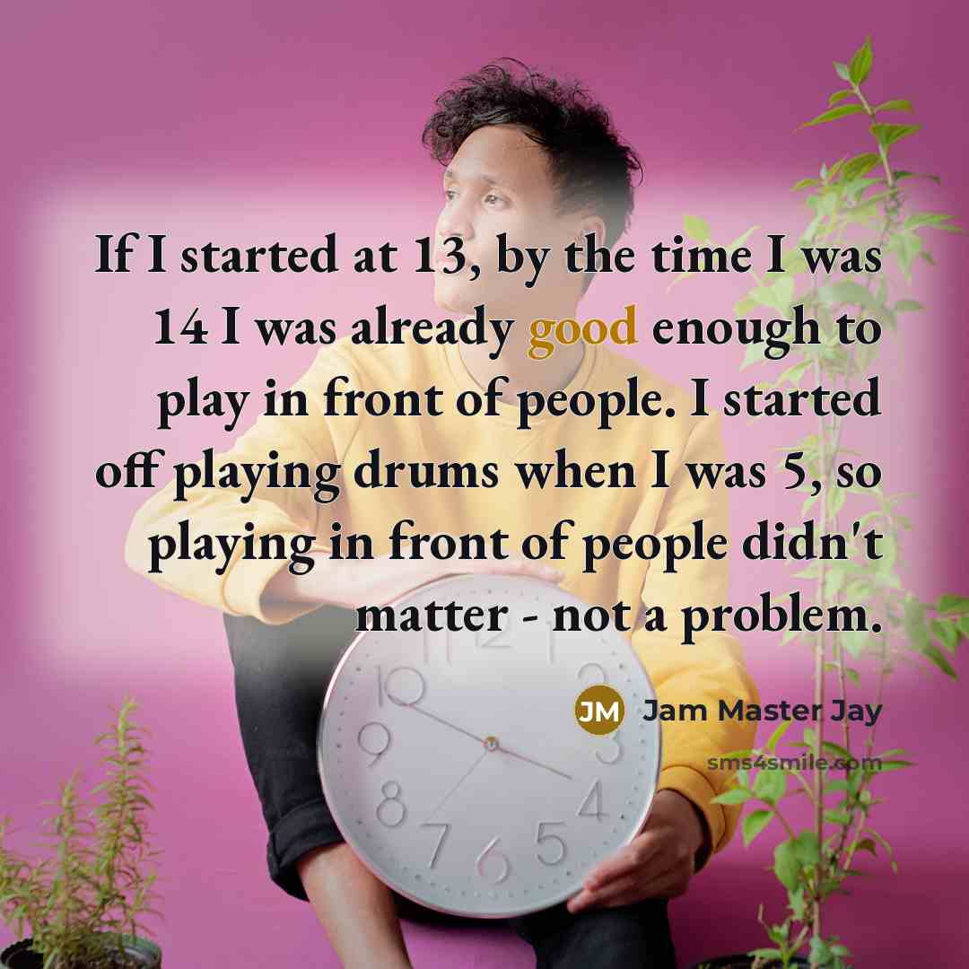“If I started at 13, by the time I was 14 I was already good enough to play in front of people. I started off playing drums when I was 5, so playing in front of people didn't matter - not a problem.” quote by Jam Master Jay