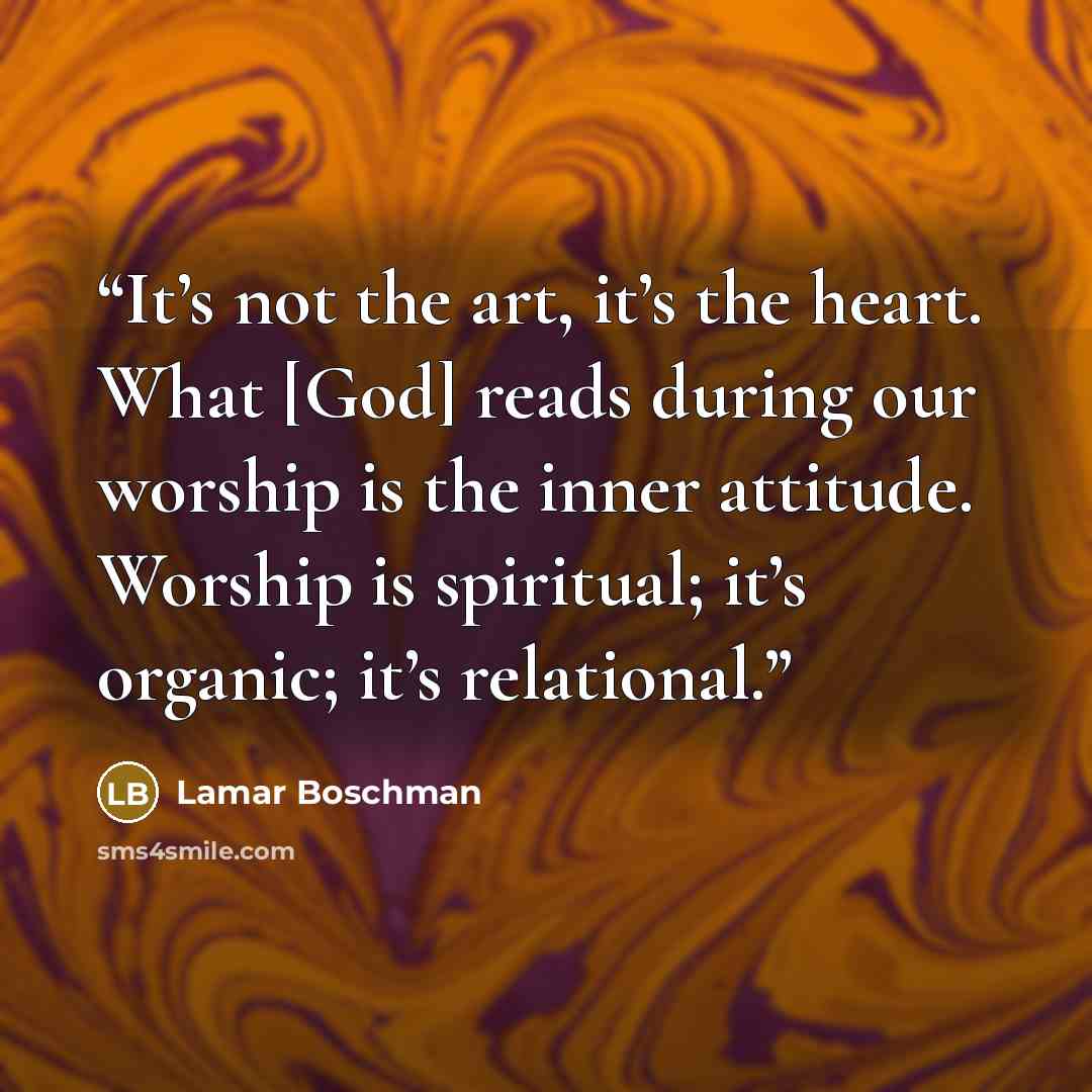 “It’s not the art, it’s the heart. What [God] reads during our worship is the inner attitude. Worship is spiritual; it’s organic; it’s relational.” quote by LaMar Boschman