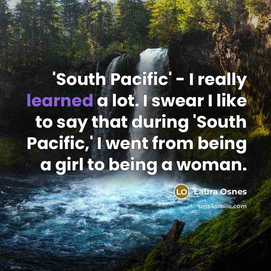“'South Pacific' - I really learned a lot. I swear I like to say that during 'South Pacific,' I went from being a girl to being a woman.” quote by Laura Osnes