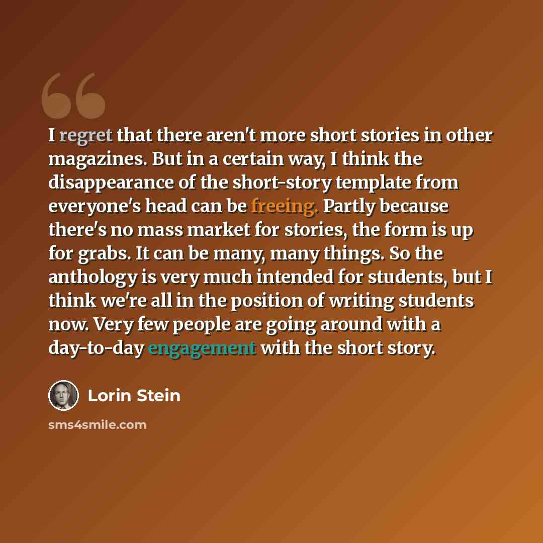 “I regret that there aren't more short stories in other magazines. But in a certain way, I think the disappearance of the short-story template from everyone's head can be freeing. Partly because there's no mass market for stories, the form is up for grabs. It can be many, many things. So the…” quote by Lorin Stein