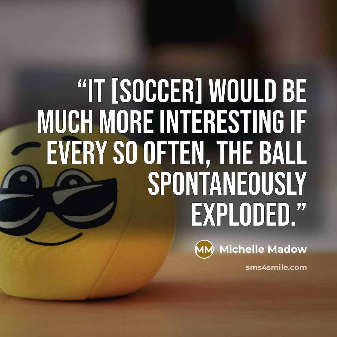 “It [soccer] would be much more interesting if every so often, the ball spontaneously exploded.” quote by Michelle Madow