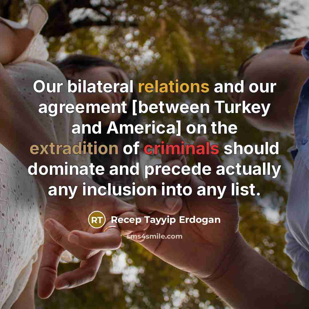 “Our bilateral relations and our agreement [between Turkey and America] on the extradition of criminals should dominate and precede actually any inclusion into any list.” quote by Recep Tayyip Erdogan