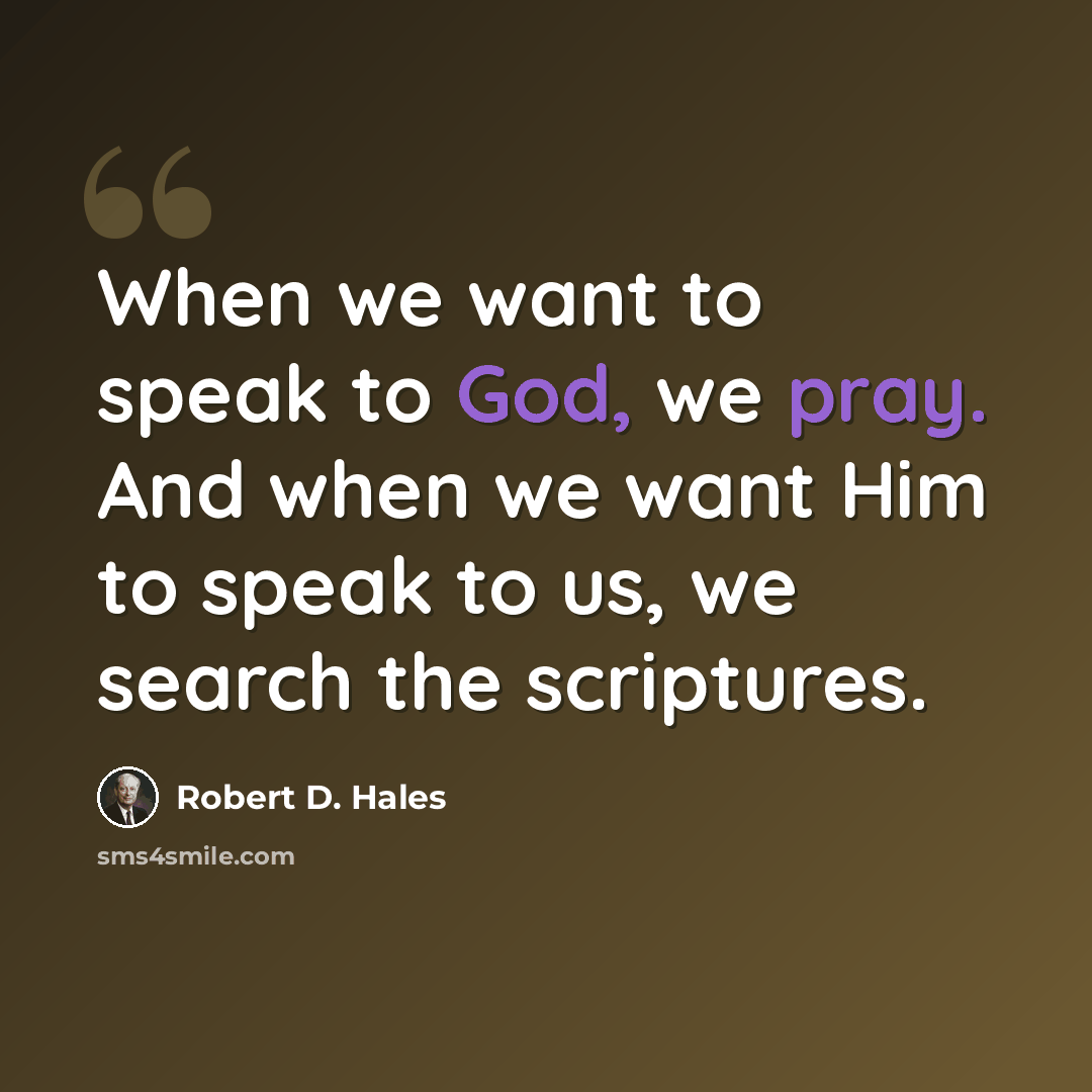“When we want to speak to God, we pray. And when we want Him to speak to us, we search the scriptures.” quote by Robert D. Hales