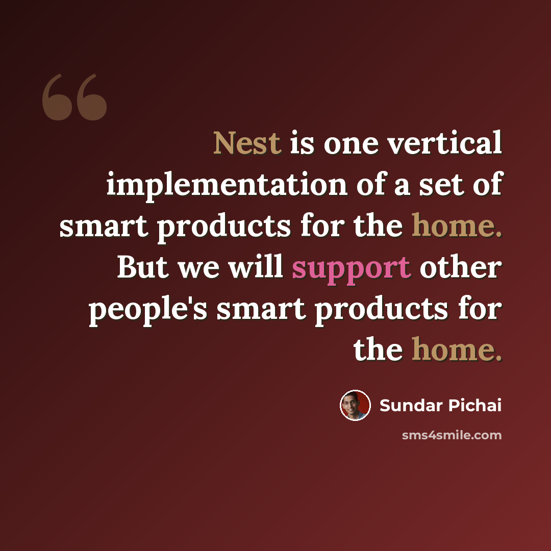 “Nest is one vertical implementation of a set of smart products for the home. But we will support other people's smart products for the home.” quote by Sundar Pichai
