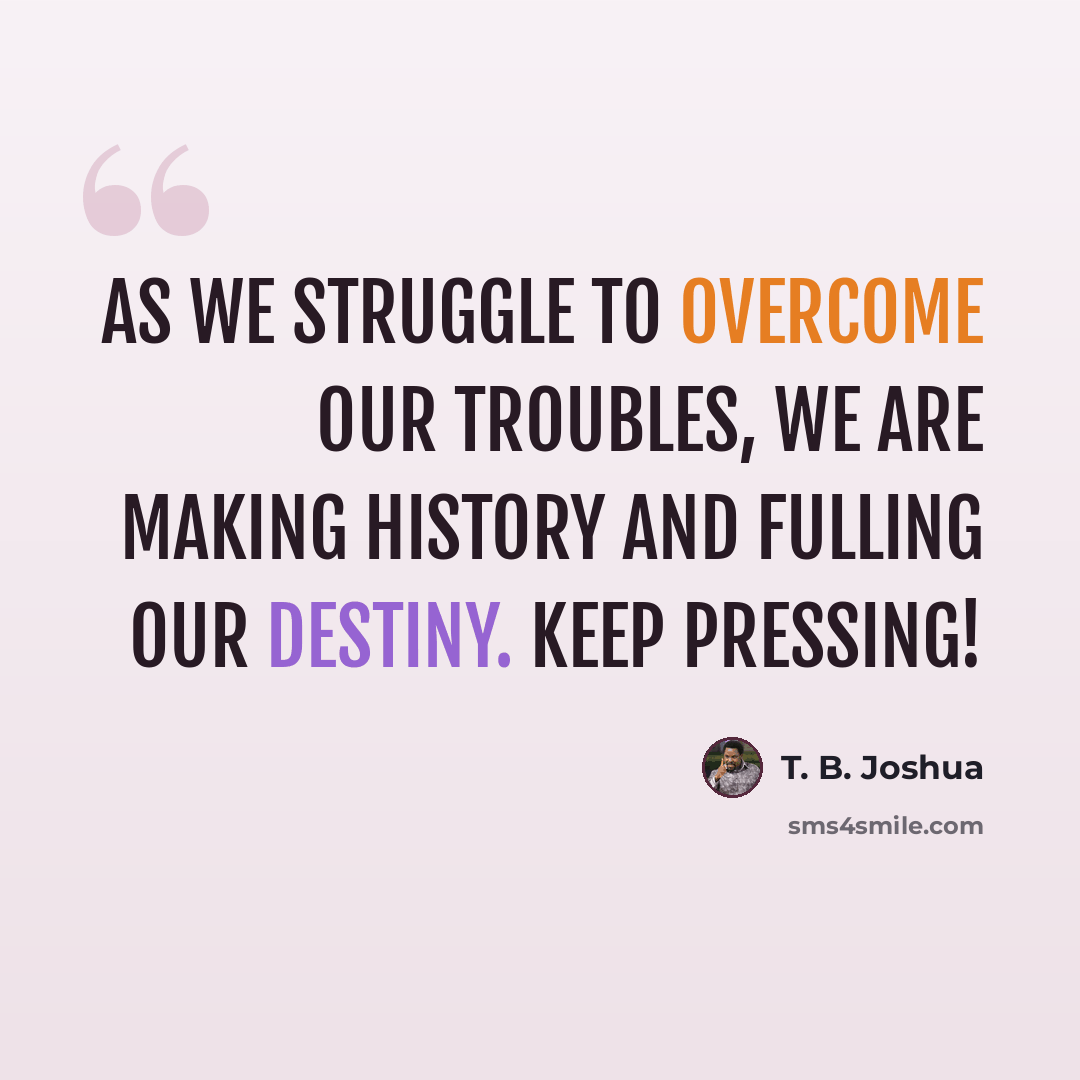“As we struggle to overcome our troubles, we are making history and fulling our destiny. Keep pressing!” quote by T. B. Joshua