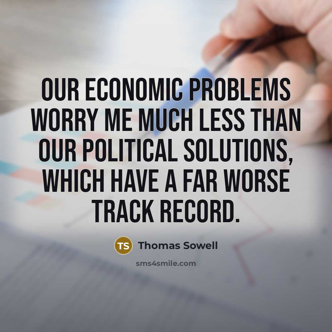 “Our economic problems worry me much less than our political solutions, which have a far worse track record.” quote by Thomas Sowell