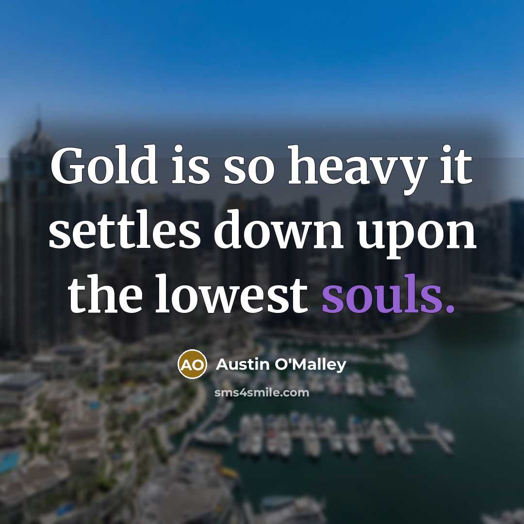 “Gold is so heavy it settles down upon the lowest souls.” quote by Austin O'Malley