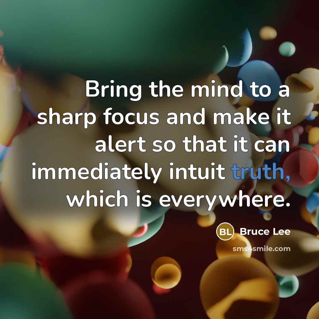 “Bring the mind to a sharp focus and make it alert so that it can immediately intuit truth, which is everywhere.” quote by Bruce Lee