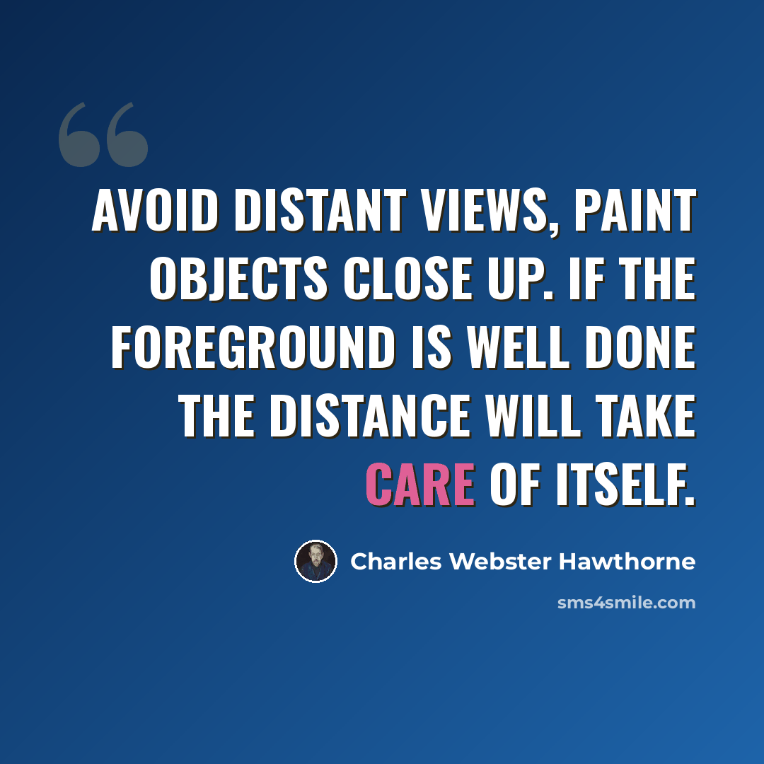“Avoid distant views, paint objects close up. If the foreground is well done the distance will take care of itself.” quote by Charles Webster Hawthorne