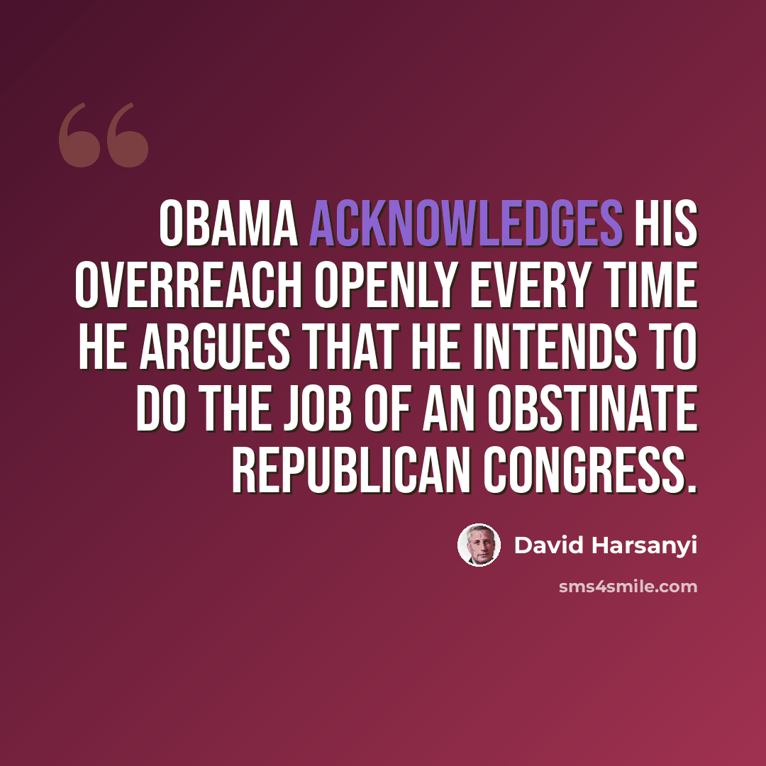 “Obama acknowledges his overreach openly every time he argues that he intends to do the job of an obstinate Republican congress.” quote by David Harsanyi