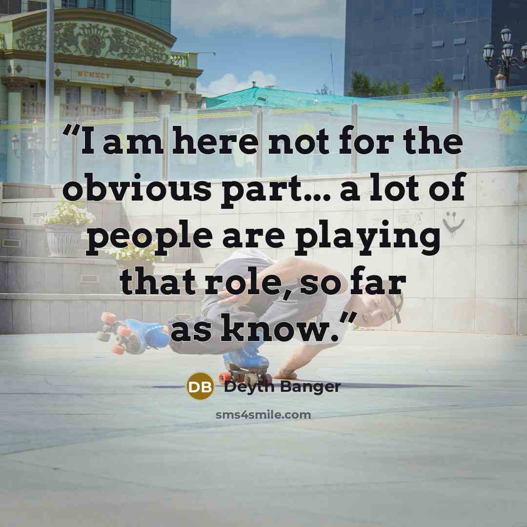 “I am here not for the obvious part... a lot of people are playing that role, so far as know.” quote by Deyth Banger